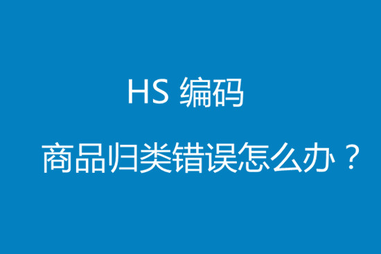 進(jìn)口貨物hs編碼歸類錯(cuò)誤該怎么處理?