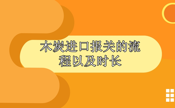 木炭進(jìn)口報(bào)關(guān)的流程以及時(shí)長(zhǎng)