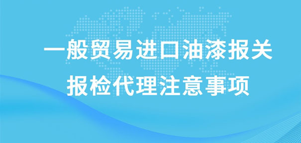 一般貿(mào)易進口油漆報關(guān)報檢代理注意事項