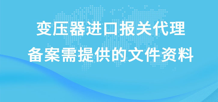 變壓器進(jìn)口報(bào)關(guān)代理備案需提供的文件資料有哪些?