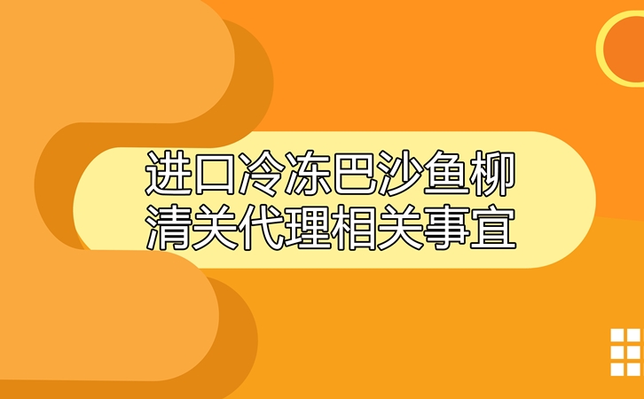 進(jìn)口冷凍巴沙魚(yú)柳清關(guān)代理相關(guān)事宜指導(dǎo)