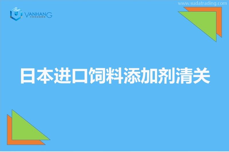 日本進(jìn)口飼料添加劑清關(guān)以及準(zhǔn)入相關(guān)知識(shí)