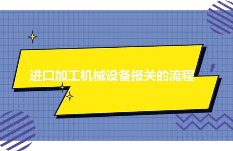 進(jìn)口加工機(jī)械設(shè)備報(bào)關(guān)流程進(jìn)口機(jī)械設(shè)備有這7個(gè)流程